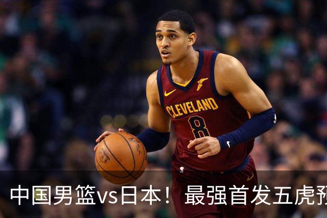 中国男篮vs日本！最强首发五虎预测：郭士强大变阵，三新星领衔